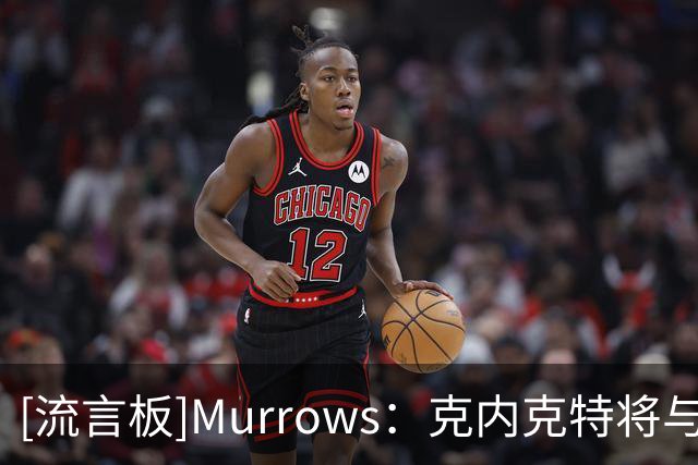 [流言板]Murrows：克内克特将与湖人分道扬镳，前者不再留队